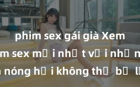 phim sex gái già Xem ngay phim sex mới nhất với những cảnh nóng hổi không thể bỏ lỡ! Cơ hội tận hưởng những khoảnh khắc đầy kích thích ngay hôm nay!