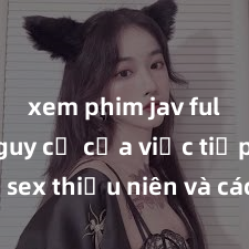 xem phim jav full HD Nguy cơ của việc tiếp cận sex thiếu niên và cách phòng ngừa trong xã hội hiện đại