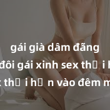 gái già dâm đãng Cặp đôi gái xinh sex thổi hồn vào đêm muộn
