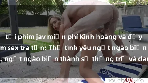 tải phim jav miễn phí Kinh hoàng và đầy kích thích với phim sex tra tấn: Thứ tình yêu ngọt ngào biến thành sự thống trị và đau đớn.