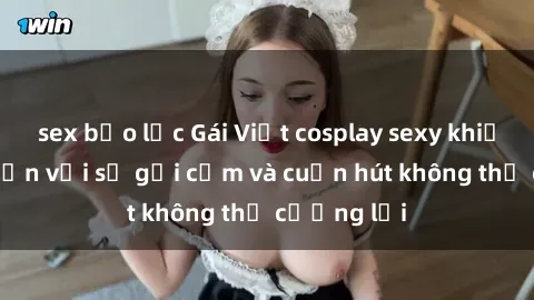 sex bạo lực Gái Việt cosplay sexy khiến fan mê mẩn với sự gợi cảm và cuốn hút không thể cưỡng lại