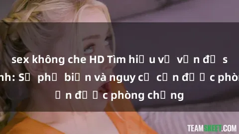 sex không che HD Tìm hiểu về vấn đề sex học sinh: Sự phổ biến và nguy cơ cần được phòng chống