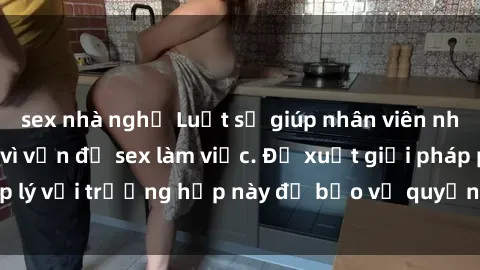 sex nhà nghỉ Luật sư giúp nhân viên nhà hàng bị kỳ thị vì vấn đề sex làm việc. Đề xuất giải pháp pháp lý với trường hợp này để bảo vệ quyền lợi của người lao động.