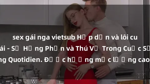 sex gái nga vietsub Hấp dẫn và lôi cuốn: Sex Nữ Hầu Gái - Sự Hưng Phấn và Thú Vị Trong Cuộc Sống Quotidien. Được hưởng mức lương cao hơn, bí mật và tinh tế.