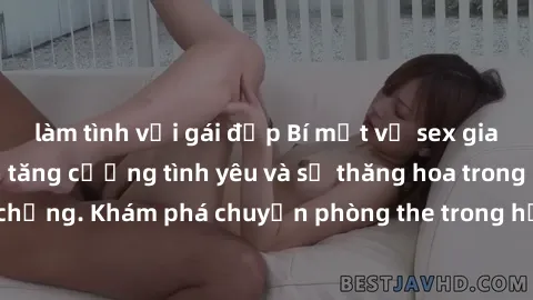 làm tình với gái đẹp Bí mật về sex gia đình: Những cách tăng cường tình yêu và sự thăng hoa trong mối quan hệ vợ chồng. Khám phá chuyện phòng the trong hạnh phúc gia đình của bạn ngay hôm nay!