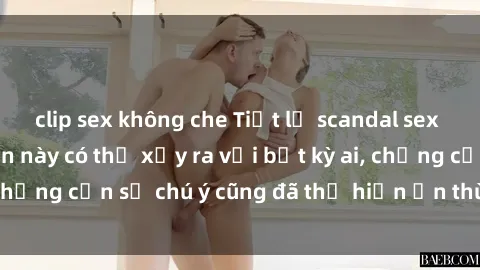 clip sex không che Tiết lộ scandal sex camera ẩn: Chuyện này có thể xảy ra với bất kỳ ai, chẳng cần sự chú ý cũng đã thể hiện ẩn thù thăm hãm.