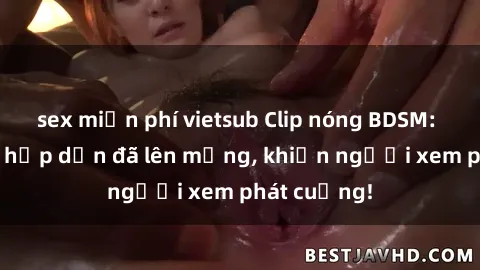 sex miễn phí vietsub Clip nóng BDSM: Cảnh quay hấp dẫn đã lên mạng, khiến người xem phát cuồng!