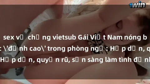 sex vợ chồng vietsub Gái Việt Nam nóng bỏng chinh phục 'đỉnh cao' trong phòng ngủ: Hấp dẫn, quyến rũ, sẵn sàng làm tình đỉnh cao không ngờ!