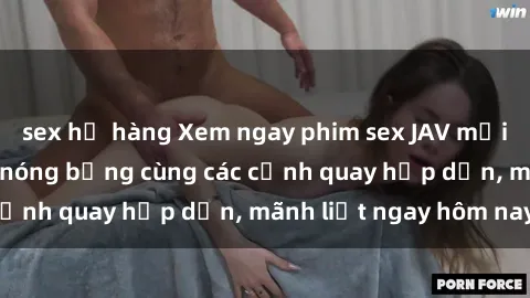 sex họ hàng Xem ngay phim sex JAV mới nhất, không che, nóng bỏng cùng các cảnh quay hấp dẫn, mãnh liệt ngay hôm nay!