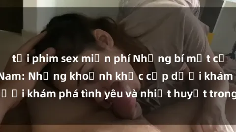 tải phim sex miễn phí Những bí mật của sex thư ký Việt Nam: Những khoảnh khắc cấp dưới khám phá tình yêu và nhiệt huyết trong công việc