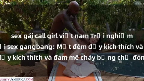sex gái call girl việt nam Trải nghiệm cảm xúc mới lạ với sex gangbang: Một đêm đầy kích thích và đam mê cháy bỏng chờ đón bạn!