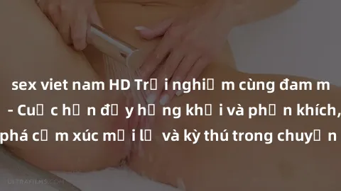 sex viet nam HD Trải nghiệm cùng đam mê: Làm tình tập thể - Cuộc hẹn đầy hứng khởi và phấn khích, khám phá cảm xúc mới lạ và kỳ thú trong chuyến phiêu lưu đầy sôi động này!