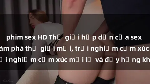phim sex HD Thế giới hấp dẫn của sex cosplay anime: khám phá thế giới mới, trải nghiệm cảm xúc mới lạ và đầy hứng khởi