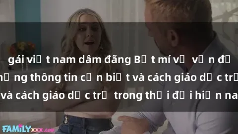 gái việt nam dâm đãng Bật mí về vấn đề sex học sinh: Những thông tin cần biết và cách giáo dục trẻ trong thời đại hiện nay
