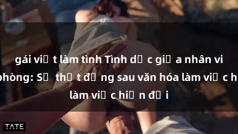 gái việt làm tình Tình dục giữa nhân viên văn phòng: Sự thật đằng sau văn hóa làm việc hiện đại