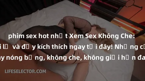phim sex hot nhất Xem Sex Không Che: Trải nghiệm mới lạ và đầy kích thích ngay tại đây! Những cảnh quay nóng bỏng, không che, không giới hạn đang chờ đón bạn. Đừng bỏ lỡ!