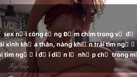 sex nơi công cộng Đắm chìm trong vẻ đẹp tự nhiên của gái xinh khỏa thân, nàng khiến trái tim người đối diện lỡ nhịp chỉ trong một cái nhìn.