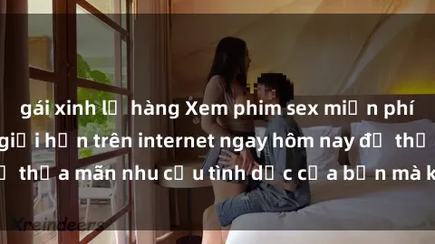 gái xinh lộ hàng Xem phim sex miễn phí hoàn toàn không giới hạn trên internet ngay hôm nay để thỏa mãn nhu cầu tình dục của bạn mà không tốn chi phí.