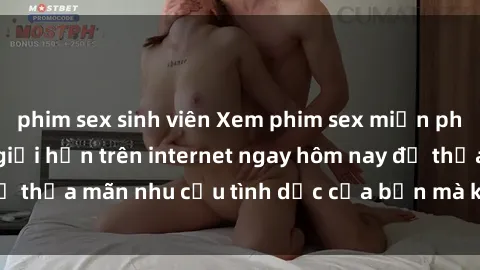 phim sex sinh viên Xem phim sex miễn phí hoàn toàn không giới hạn trên internet ngay hôm nay để thỏa mãn nhu cầu tình dục của bạn mà không tốn chi phí.