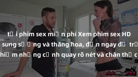 tải phim sex miễn phí Xem phim sex HD: Đỉnh cao của sự sung sướng và thăng hoa, đến ngay để trải nghiệm những cảnh quay rõ nét và chân thực nhất. Hãy cùng khám phá!