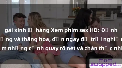 gái xinh lộ hàng Xem phim sex HD: Đỉnh cao của sự sung sướng và thăng hoa, đến ngay để trải nghiệm những cảnh quay rõ nét và chân thực nhất. Hãy cùng khám phá!