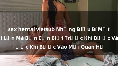 sex hentai vietsub Những Điều Bí Mật Về Sex Người Lớn Mà Bạn Cần Biết Trước Khi Bước Vào Mối Quan Hệ