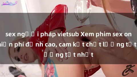 sex người pháp vietsub Xem phim sex online miễn phí đỉnh cao, cam kết chất lượng tốt nhất