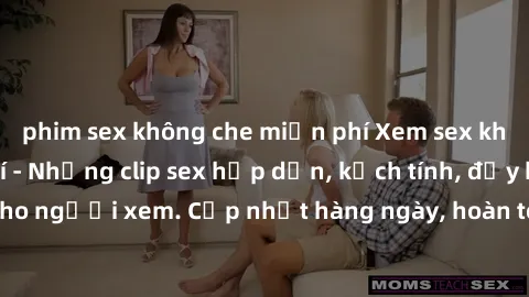 phim sex không che miễn phí Xem sex không che miễn phí - Những clip sex hấp dẫn, kịch tính, đầy kích thích cho người xem. Cập nhật hàng ngày, hoàn toàn miễn phí, độ phân giải cao.