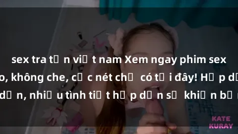 sex tra tấn việt nam Xem ngay phim sex full HD đỉnh cao, không che, cực nét chỉ có tại đây! Hấp dẫn, nhiều tình tiết hấp dẫn sẽ khiến bạn thỏa mãn đắm say.