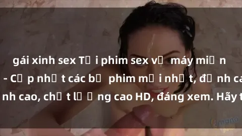 gái xinh sex Tải phim sex về máy miễn phí và nhanh chóng - Cập nhật các bộ phim mới nhất, đỉnh cao, chất lượng cao HD, đáng xem. Hãy trải nghiệm ngay!