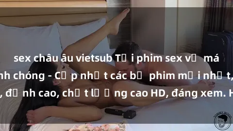 sex châu âu vietsub Tải phim sex về máy miễn phí và nhanh chóng - Cập nhật các bộ phim mới nhất, đỉnh cao, chất lượng cao HD, đáng xem. Hãy trải nghiệm ngay!
