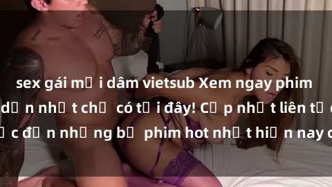 sex gái mại dâm vietsub Xem ngay phim sex mới nhất, hấp dẫn nhất chỉ có tại đây! Cập nhật liên tục đến những bộ phim hot nhất hiện nay chỉ trong vài cú click!