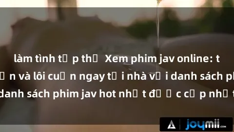 làm tình tập thể Xem phim jav online: trải nghiệm hấp dẫn và lôi cuốn ngay tại nhà với danh sách phim jav hot nhất được cập nhật liên tục.