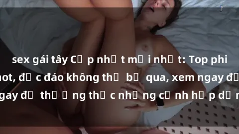 sex gái tây Cập nhật mới nhất: Top phim JAV Vietsub cực hot, độc đáo không thể bỏ qua, xem ngay để thưởng thức những cảnh hấp dẫn và đầy kích thích!