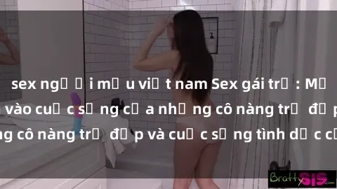 sex người mẫu việt nam Sex gái trẻ: Một cái nhìn sâu lắng vào cuộc sống của những cô nàng trẻ đẹp và cuộc sống tình dục của họ