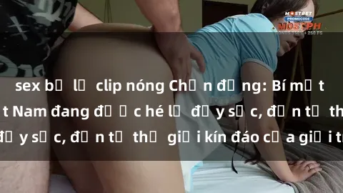 sex bị lộ clip nóng Chấn động: Bí mật về sex nữ sinh Việt Nam đang được hé lộ đầy sốc, đến từ thế giới kín đáo của giới trẻ.