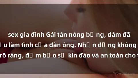 sex gia đình Gái tân nóng bỏng, dâm đãng thỏa mãn nhu cầu làm tình của đàn ông. Nhận dạng không rõ ràng, đảm bảo sự kín đáo và an toàn cho trải nghiệm tuyệt vời.