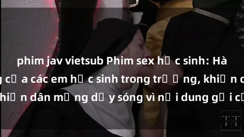 phim jav vietsub Phim sex học sinh: Hành động nóng bỏng của các em học sinh trong trường, khiến dân mạng dậy sóng vì nội dung gợi cảm và kích thích.