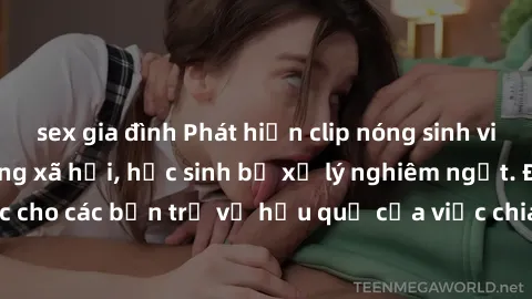 sex gia đình Phát hiện clip nóng sinh viên gây sốt trên mạng xã hội, học sinh bị xử lý nghiêm ngặt. Đây là cảnh giác cho các bạn trẻ về hậu quả của việc chia sẻ thông tin trái phép trên internet.