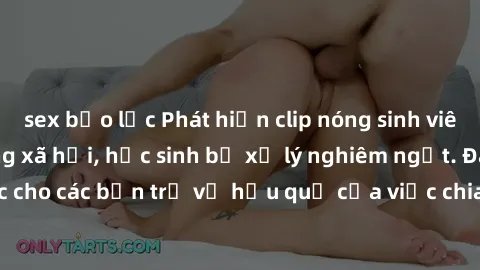 sex bạo lực Phát hiện clip nóng sinh viên gây sốt trên mạng xã hội, học sinh bị xử lý nghiêm ngặt. Đây là cảnh giác cho các bạn trẻ về hậu quả của việc chia sẻ thông tin trái phép trên internet.