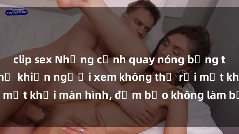 clip sex Những cảnh quay nóng bỏng trong phim sex bà mẹ khiến người xem không thể rời mắt khỏi màn hình, đảm bảo không làm bạn thất vọng!