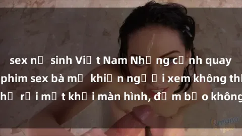 sex nữ sinh Việt Nam Những cảnh quay nóng bỏng trong phim sex bà mẹ khiến người xem không thể rời mắt khỏi màn hình, đảm bảo không làm bạn thất vọng!