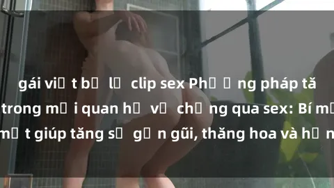gái việt bị lộ clip sex Phương pháp tăng cường gắn kết trong mối quan hệ vợ chồng qua sex: Bí mật giúp tăng sự gần gũi, thăng hoa và hạnh phúc cho cặp đôi