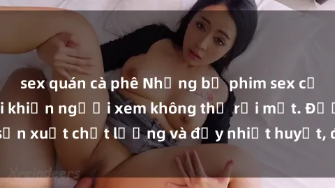 sex quán cà phê Những bộ phim sex của phụ nữ lớn tuổi khiến người xem không thể rời mắt. Được sản xuất chất lượng và đầy nhiệt huyết, đáng xem và trải nghiệm.