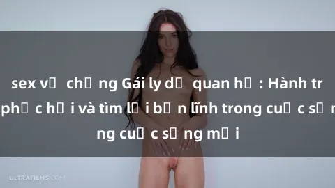 sex vợ chồng Gái ly dị quan hệ: Hành trình tự phục hồi và tìm lại bản lĩnh trong cuộc sống mới