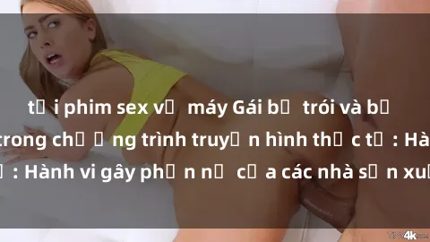 tải phim sex về máy Gái bị trói và bị ép buộc làm tình trong chương trình truyền hình thực tế: Hành vi gây phẫn nộ của các nhà sản xuất và người xem.