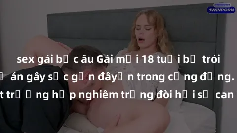 sex gái bắc âu Gái mới 18 tuổi bị trói và bị hiếp dâm: Vụ án gây sốc gần đâyến trong cộng đồng. Đây là một trường hợp nghiêm trọng đòi hỏi sự can thiệp mạnh mẽ từ phía công lý.