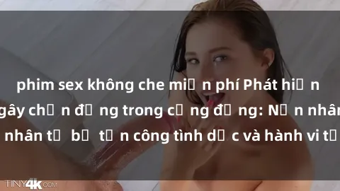 phim sex không che miễn phí Phát hiện vụ án bạo dâm sex gây chấn động trong cộng đồng: Nạn nhân tố bị tấn công tình dục và hành vi tệ hại được tiết lộ