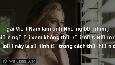 gái Việt Nam làm tình Những bộ phim jav SM không che khiến người xem không thể rời mắt. Điểm nổi bật của thể loại này là sự tinh tế trong cách thể hiện cảm xúc và sự hấp dẫn của những cảnh quay.
