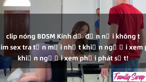 clip nóng BDSM Kinh dị đến nỗi không thể tin nổi: Phim sex tra tấn mới nhất khiến người xem phải phát sốt!